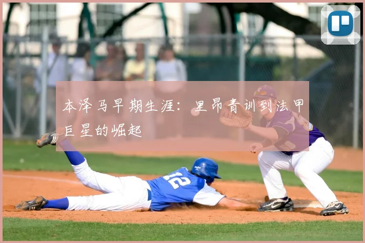 本泽马早期生涯:里昂青训到法甲巨星的崛起