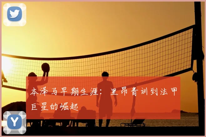本泽马早期生涯：里昂青训到法甲巨星的崛起
