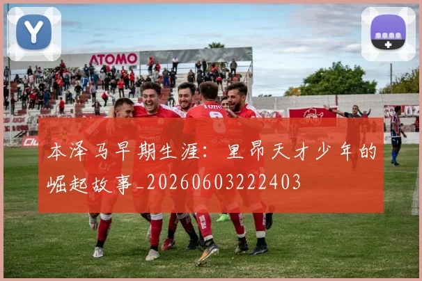 本泽马早期生涯:里昂天才少年的崛起故事_20260603222403