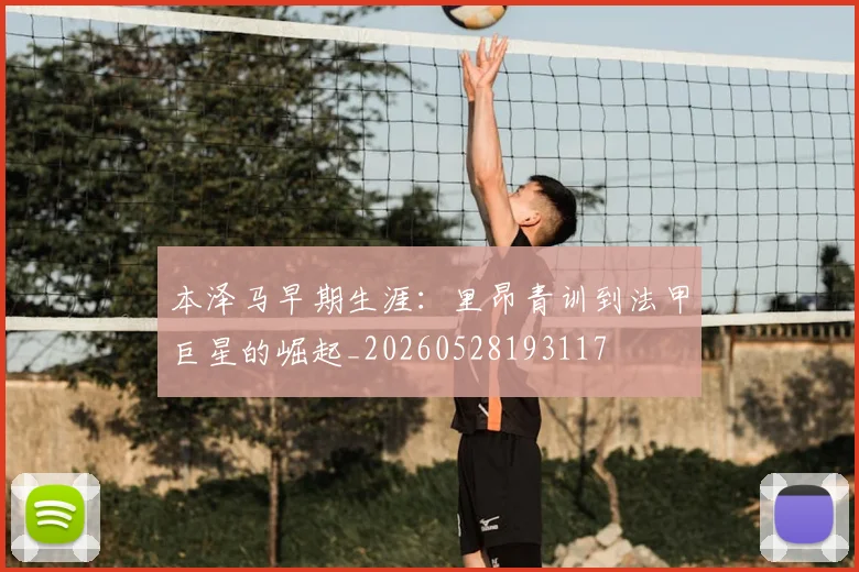本泽马早期生涯:里昂青训到法甲巨星的崛起_20260528193117